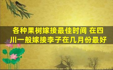 各种果树嫁接最佳时间 在四川一般嫁接李子在几月份最好